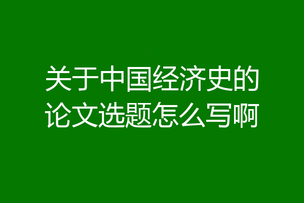 关于中国经济史的论文选题怎么写啊