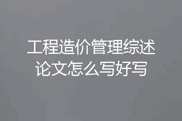 工程造价管理综述论文怎么写好写