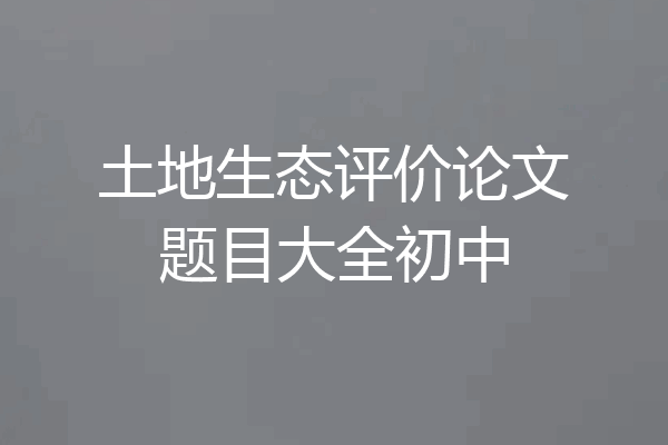 土地生态评价论文题目大全初中