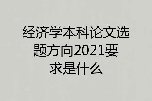 经济学本科论文选题方向2021要求是什么