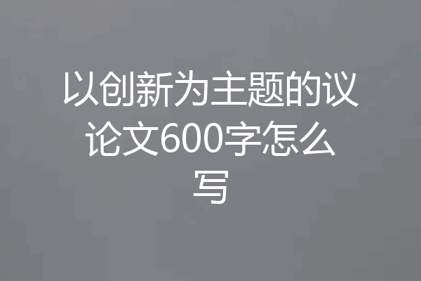 以创新为主题的议论文600字怎么写