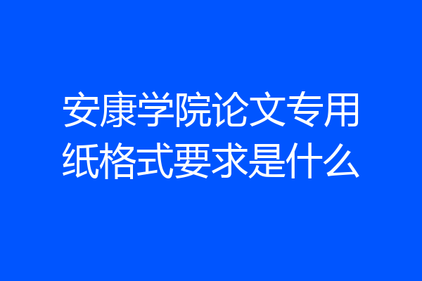 安康学院论文专用纸格式要求是什么