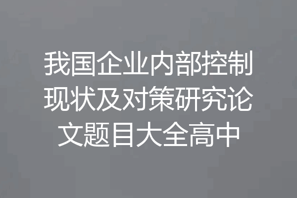 我国企业内部控制现状及对策研究论文题目大全高中