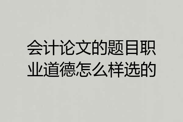 会计论文的题目职业道德怎么样选的