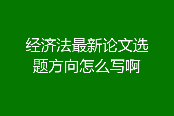 经济法最新论文选题方向怎么写啊
