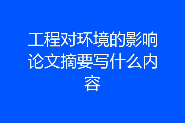 工程对环境的影响论文摘要写什么内容