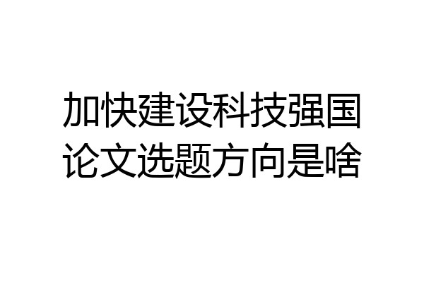 加快建设科技强国论文选题方向是啥