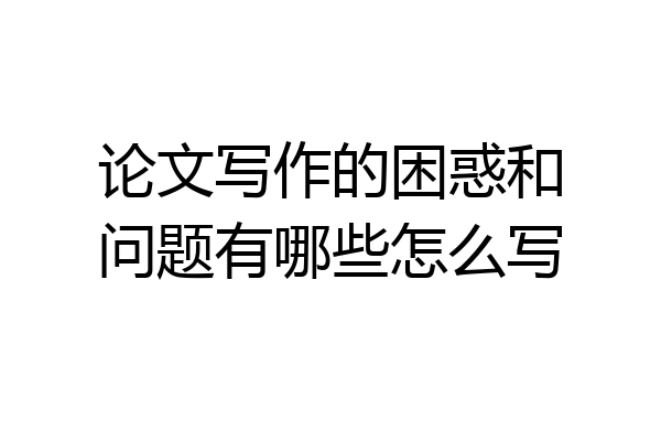 论文写作的困惑和问题有哪些怎么写