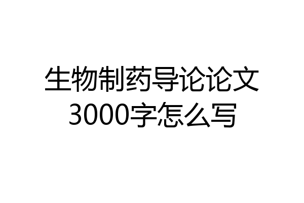 生物制药导论论文3000字怎么写