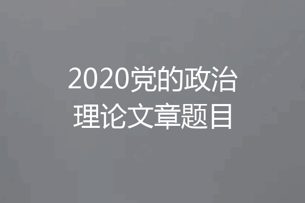 2020党的政治理论文章题目