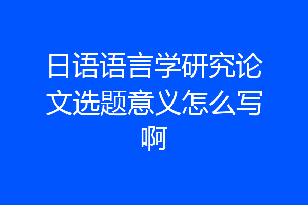 日语语言学研究论文选题意义怎么写啊