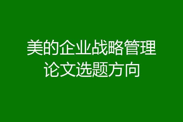 美的企业战略管理论文选题方向