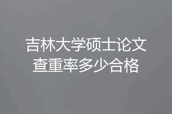 吉林大学硕士论文查重率多少合格