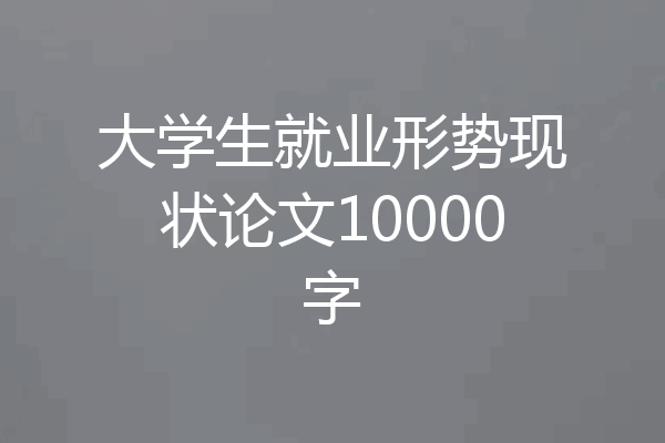 大学生就业形势现状论文10000字