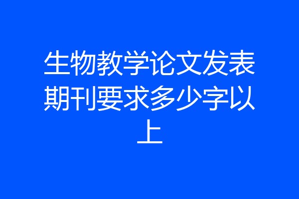 生物教学论文发表期刊要求多少字以上