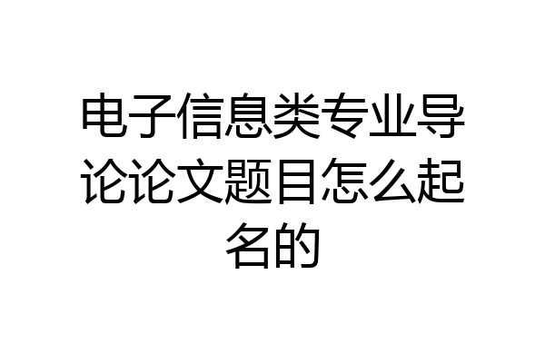 电子信息类专业导论论文题目怎么起名的