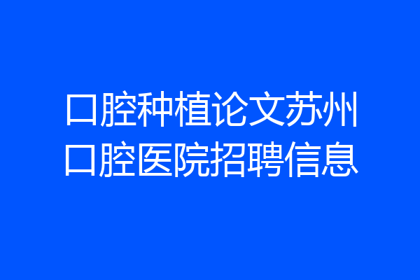 口腔种植论文苏州口腔医院招聘信息