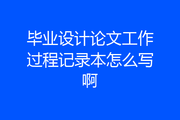 毕业设计论文工作过程记录本怎么写啊