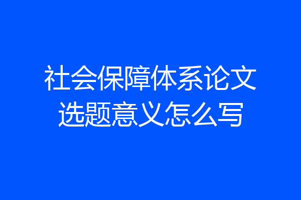 社会保障体系论文选题意义怎么写