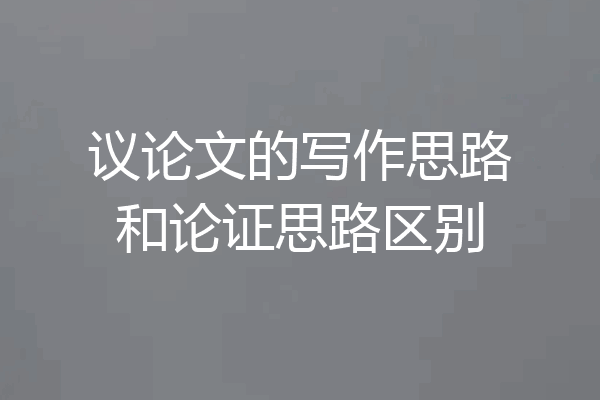 议论文的写作思路和论证思路区别