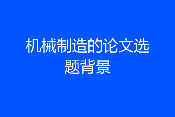 机械制造的论文选题背景