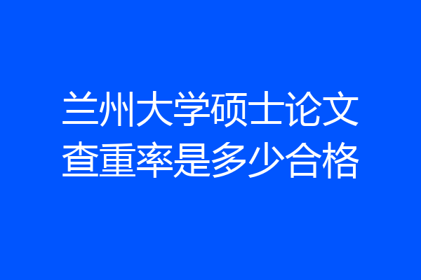 兰州大学硕士论文查重率是多少合格