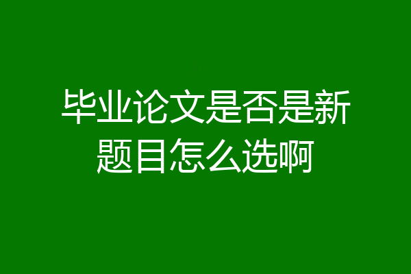 毕业论文是否是新题目怎么选啊