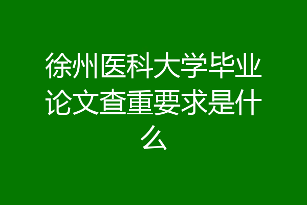 徐州医科大学毕业论文查重要求是什么