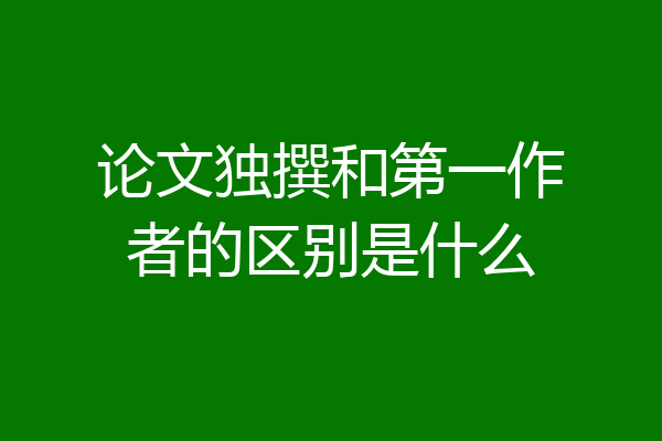 论文独撰和第一作者的区别是什么