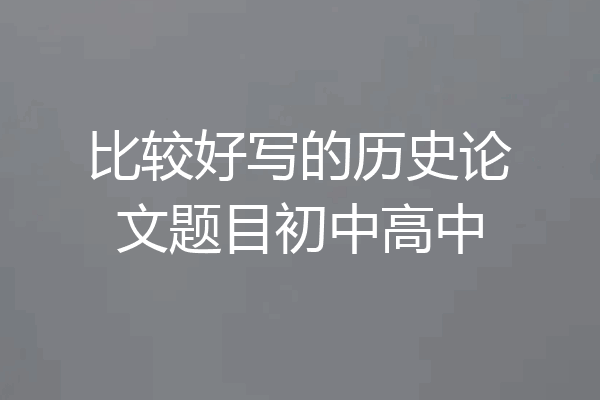 比较好写的历史论文题目初中高中