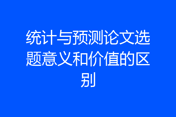 统计与预测论文选题意义和价值的区别
