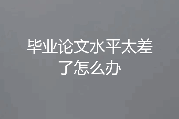 毕业论文水平太差了怎么办