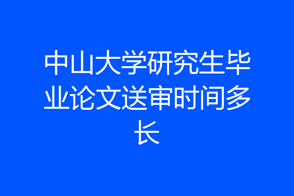 中山大学研究生毕业论文送审时间多长