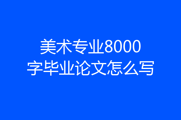 美术专业8000字毕业论文怎么写