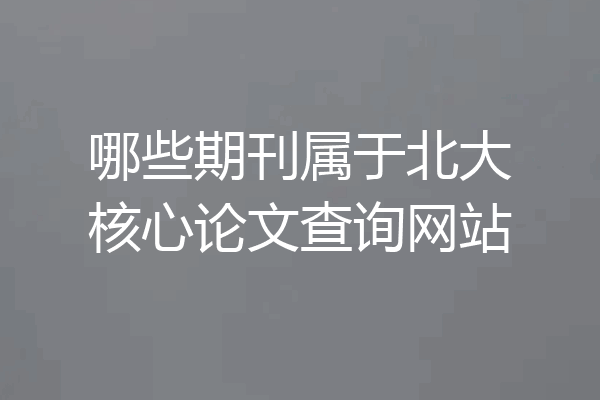 哪些期刊属于北大核心论文查询网站