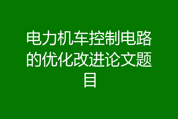 电力机车控制电路的优化改进论文题目