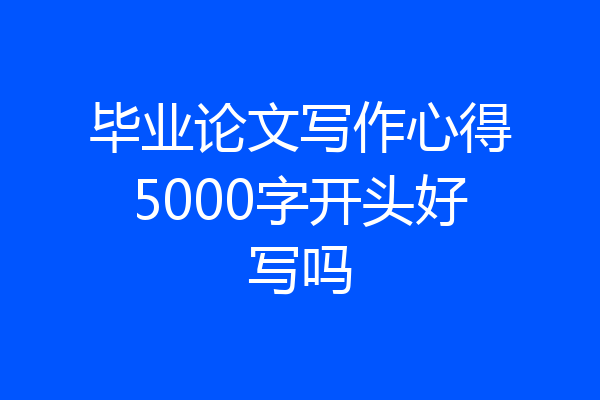 毕业论文写作心得5000字开头好写吗
