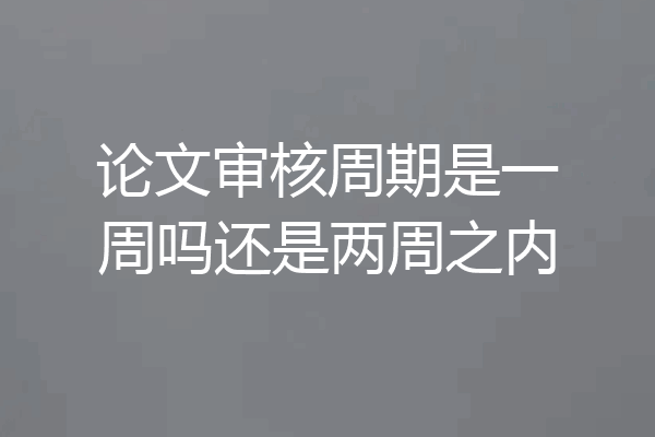 论文审核周期是一周吗还是两周之内