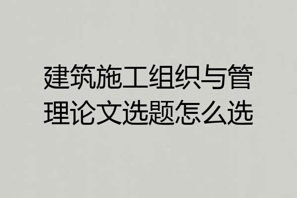 建筑施工组织与管理论文选题怎么选
