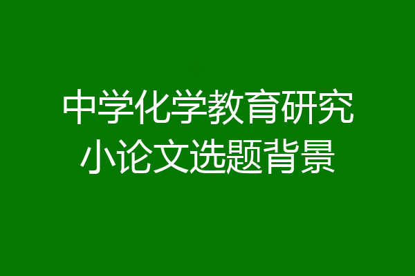 中学化学教育研究小论文选题背景