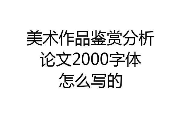 美术作品鉴赏分析论文2000字体怎么写的