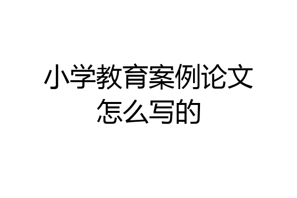 小学教育案例论文怎么写的