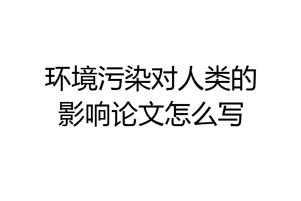 环境污染对人类的影响论文怎么写