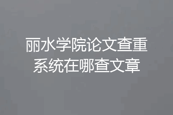 丽水学院论文查重系统在哪查文章