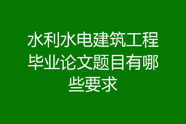 水利水电建筑工程毕业论文题目有哪些要求