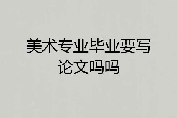 美术专业毕业要写论文吗吗