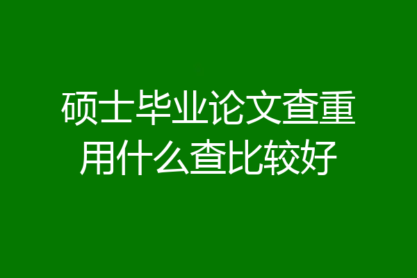 硕士毕业论文查重用什么查比较好