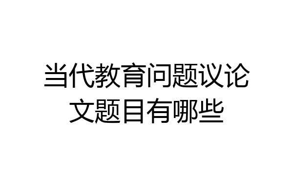 当代教育问题议论文题目有哪些