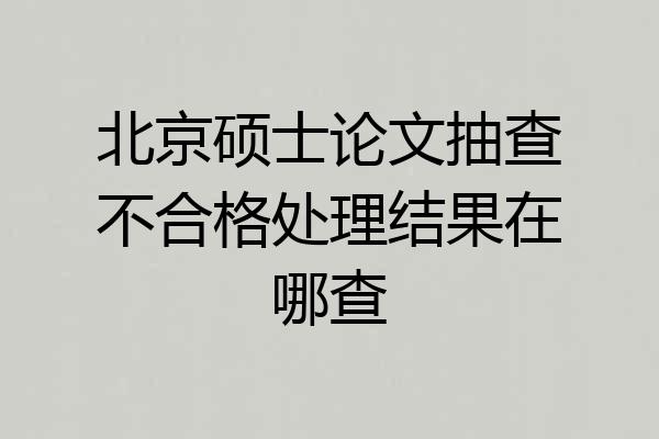 北京硕士论文抽查不合格处理结果在哪查