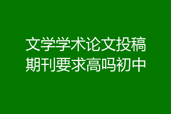 文学学术论文投稿期刊要求高吗初中